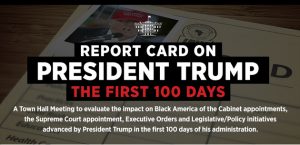 A Town Hall Meeting to evaluate the impact on Black America of the Cabinet appointments, the Supreme Court appointment, Executive Orders and Legislative/Policy initiatives advanced by President Trump in the first 100 days of his administration.